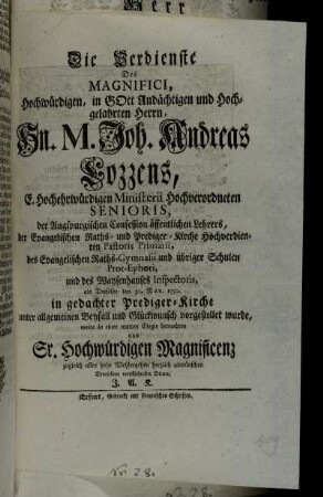 Die Verdienste Des Magnifici, Hochwürdigen ... Joh. Andreas Lozzens, E. Hochehrwürdigen Ministerii Hochverordneten Senioris, der Augspurgischen Confession öffentlichen Lehrers ... als Derselbe den 30. Nov. 1750. in gedachter Prediger-Kirche unter allgemeinen Beyfall und Glückwunsch vorgestellet wurde, wolte in einer matten Elegie betrachten und Sr. Hochwürdigen Magnificenz zugleich alles hohe Wohlergehen herzlich anwünschen Deroselben verpflichtester Diener, J.A.K.