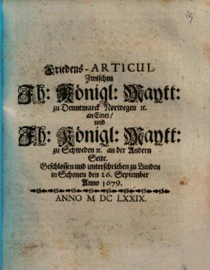 Friedens-Articul Zwischen Ih. Königl. Maytt. zu Dennemarck Norwegen [et]c. an Einer, und Ih. Königl. Maytt. zu Schweden [et]c. an der Andern Seite : Geschlossen und unterschrieben zu Lunden in Schonen den 26. September Anno 1679.
