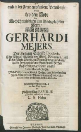 Die auch in der Ferne empfundene Betrübniß, wollte bey dem Tode Des ... Herrn Gerhardi Mejers, Der Heiligen Schrifft Doctoris, Ihro Königl. Majestät von Groß-Britannien, und Chur-Fürstl. Durchl. zu Braunschweig-Lüneburg, in den Hertzogthümern Bremen und Verden ... ältesten Consistorial-Rahts, Ober-Pastoris am Königl. Dohm ... In schuldigster Ergebenheit an den Tag legen der Hochbetrübten Familie gehorsam verbundener Diener C. S. Hahn