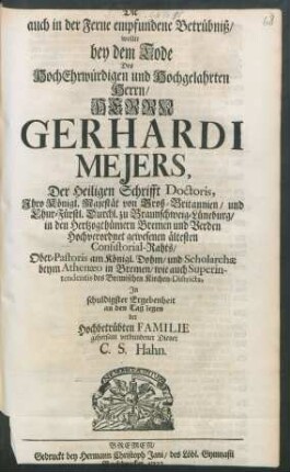 Die auch in der Ferne empfundene Betrübniß, wollte bey dem Tode Des ... Herrn Gerhardi Mejers, Der Heiligen Schrifft Doctoris, Ihro Königl. Majestät von Groß-Britannien, und Chur-Fürstl. Durchl. zu Braunschweig-Lüneburg, in den Hertzogthümern Bremen und Verden ... ältesten Consistorial-Rahts, Ober-Pastoris am Königl. Dohm ... In schuldigster Ergebenheit an den Tag legen der Hochbetrübten Familie gehorsam verbundener Diener C. S. Hahn