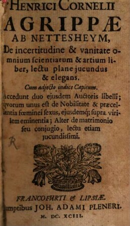 Henrici Cornelii Agrippae Ab Nettesheim, De incertitudine & vanitate omnium scientiarum & artium liber, lectu plane jucundus & elegans : Cum adjecto indice Capitum ; Accedunt duo eiusdem Auctoris libelli, quorum unus est de Nobilitate & praecellentia foeminei sexus, ejusdemq[ue] supra virilem eminentia, Alter de matrimonio seu coniugio, lectu etiam jucundissimi
