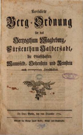 Revidirte Berg-Ordnung für das Hertzogthum Magdeburg, Fürstenthum Halberstadt, die Graffschaften Mannsfeld, Hohenstein und Reinstein auch incorporirte Herrschaften : De Dato Berlin, den 7ten December 1772. [Friderich, König von Preussen]