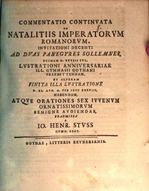 Commentatio Continvata De Natalitiis Imperatorvm Romanorvm, Invitatio Decenti Ad Dvas Panegyres Sollemnes, Primam D. XXVIII Ivl. Lvstrationi Anniversariae Ill. Gymnasii Gothani Praemittendam, Et Alteram Finita Illa Lvstratione D. XI. Avg. A. MDCCXXXVIII. Habendam, Atqve Orationes Sex Ivvenvm Ornatissimorvm Benigne Avdiendas, Praemissa A Io. Henr. Stvss Gymn. Rect.