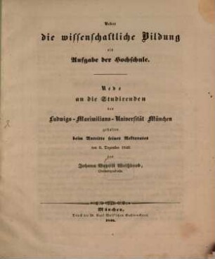 Ueber die wissenschaftliche Bildung als Aufgabe der Hochschule : Rede an die Studirenden der Ludwigs-Maximilians-Universität [!] München gehalten beim Antritte seines Rektorates den 9. Dezember 1846