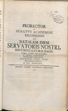 Prorector Et Senatvs Academiae Kiloniensis Ad Natalem Diem Servatoris Nostri, Reconciliatoris Pacis, Vera Animi Religione, Et Sincera Sanctimonia Demississime Agitandvm Ervditos Cives Svos Peramanter Invitat, Et Serio Adhortatvr : [P.P. ipso die Christo natali MDCCXXXIII.]