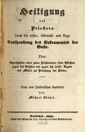 Heiligung des Priesters durch die rechte, liebevolle und kluge Ausspendung des Sakramentes der Buße : oder: Eigenschaften eines guten Beichtvaters; seine Pflichten gegen den Nächsten und gegen sich selbst; Regeln und Mittel zur Bekehrung der Sünder