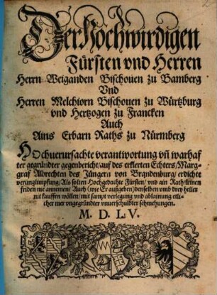 Der Hochwirdigen Fuersten vnd Herren Herrn Weiganden Bischouen zu Bamberg Vnd Herren Melchiorn Bischouen zu Wuertzburg vnd Hertzogen zu Francken Auch Ains Erbarn Raths zu Nuermberg HOchuerursachte verantwortung vn[d] warhafter gegruendter gegenbericht, auf des erklerten Echters, Marggraf Albrechten des Juengern von Brandenburg, erdichte verunglimpfung ...