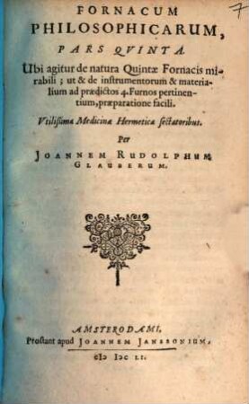 Furni Novi Philosophici, Sive Descriptio Artis Destillatoriae Novae : Nec non Spirituum, Oleorum, Florum, aliorumque Medicamentorum illius beneficio, facilima quadam & peculiari viâ è vegetabilibus, animalibus & mineralibus, conficiendorum & quidem magno cum lucro; agens quoque de illorum usu tàm chymico quàm medico, 5. Ubi agitur de natura Quintae Fornacis mirabili; ut & de instrumentorum & materialium ad praedictos 4. Furnos pertinentium, praeparatione facili