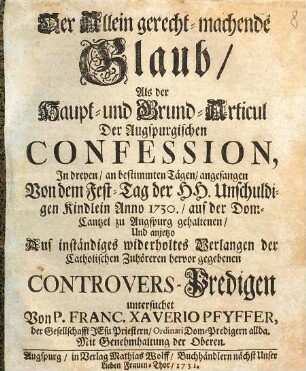 Der Allein gerecht-machende Glaub, Als der Haupt- und Grund-Articul Der Augspurgischen Confession : In dreyen ... Anno 1730., auf der Dom-Cantzel zu Augspurg gehaltenen, ... Controvers-Predigen untersuchet