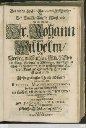 Den mit der Sachsen-Raute vermählte Purpur/ Als Der Durchlauchtigste Fürst ... Johann Wilhelm/ Hertzog zu Sachsen/ Jülich/ Clev und Berg ... den 23. Febr. 1688. Rector Magnificentissimus hiesiger gesam[m]ten Universität ... eingeführet wurde/ Solten ... Vorstellen ... Herrn Johannis Schlemmii ... säm[m]tliche Tisch-Compagnie