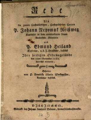 Rede Als die zween Hochwürdigen, Hochgelehrten Herrn P. Johann Nepomuk Reißweg Kapitular in den unmittelbaren freyen Reichsstifte Neresheim und P. Edmund Heiland Kapitular, u.d.Z. Großkeller, daselbst Ihre heiligen Ordensgelübde den 11ten November 1781 feyerlich erneuerten