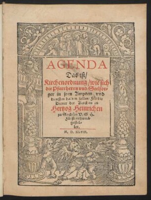 AGENDA || Das ist/|| Kirchenordnung/ wie sich || die Pfarrherrn vnd Seelsor=||ger in jren Ampten vnd || diensten halten sollen/ Für die || Diener der Kirchen in || Hertzog Heinrichen || zu Sachsen V. G. H.|| Fürstenthumb || gestel=||let.||