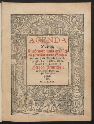 AGENDA || Das ist/|| Kirchenordnung/ wie sich || die Pfarrherrn vnd Seelsor=||ger in jren Ampten vnd || diensten halten sollen/ Für die || Diener der Kirchen in || Hertzog Heinrichen || zu Sachsen V. G. H.|| Fürstenthumb || gestel=||let.||