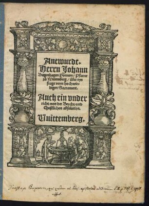 Antwurdt.|| Herrn Johann || Bugenhagen Pomern/ Pfarrer || zů Wittemberg/ über eyn || frage vom hochwir=||digen Sacrament.|| Auch ein vnder||richt/ von der Beycht/ vnd || Christlichen absolution.|| Uuittemberg.||