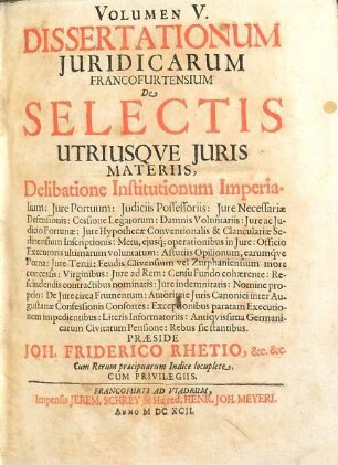 Volumen ... Dissertationum Iuridicarum Francofurtensium De Selectis Utriusque Iuris Materiis, 5. Delibatione Institutionum Imperialium: Iure Portuum: Iudiciis Possessoriis: Iure Necessariae Defensionis: Cessione Legatorum ... Antiquissima Germanicarum Civitatum Pensione: Rebus sic stantibus : Cum Rerum praecipuarum Indice locuplete