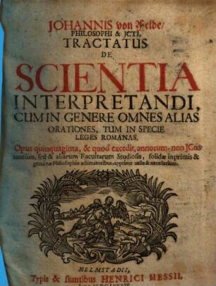 Tractatus de scientia interpretandi : cum in genere omnes alias orationes, tum in specie leges Romanas ; Opus quinquaginta, & quod excedit, annorum, non Ictis tantum sed et aliarum facultatum studiosis, solidae inprimis & genuinae philosophiae aestimatoribus, apprime utile & necessarium
