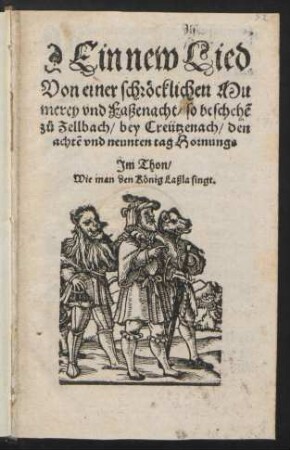 Ein new Lied || Von einer schrœcklichen Mu||merey vnd Faßenacht/ so beschehẽ || z°u Zellbach/ bey Creutzenach/ den || achtẽ vnd neunten tag Hornungs || ... ||