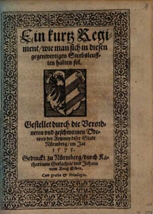 Ein kurz Regiment, wie man sich in diesen gegenwertigen Sterbsleufften halten sol : Gestellet durch die Verordneten vnd geschwornen Doctores der Artzeney diser Stadt Nürmberg im Jar 1575.