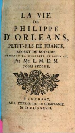 La Vie De Philippe D'Orléans, Petit-Fils De France, Régent Du Royaume Pendant La Minorité De Louis XV.. Tome Second