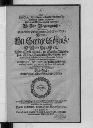 Das Durch hoher Herren und anderer vornehmer Begleiter und Freunde Gegenwart Hoch und Wohl-ansehnlich gemachte Leichen-Begängnüß/ Des ... Hn. George Götzens/ Uf Klein Opitzsch/ [et]c. Chur-Fürstl. Durchl. zu Sachsen Wohlbestalt- und treu-verdientgewesenen Obristens ... Welcher den 2. Nov. 1607. zu Lüneburg gebohren/ und den 19. Decemb. 1676 von dieser mühsamen Welt wiederumb seel. abgefordert worden