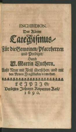 Enchiridion, Der Kleine Catechismus/ Für die Gemeinen/ Pfarrherren und Prediger : Aufs Neue mit Fleiß übersehen/ und mit den Neuen Fragstücken vermehret