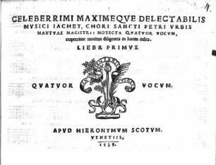 CELEBERRIMI MAXIMEQVE DELECTABILIS MVSICI IACHET, CHORI SANCTI PETRI VRBIS MANTVAE MAGISTRI: MOTECTA QVATVOR VOCUM, nuperrime maxima diligentia in lucem aedita. LIEBR (!) PRIMUS. QVATVOR VOCUM