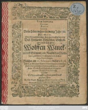 Vitae humanae Brevitas Pravitas Levitas Unser Leben wehret siebentzig Jahr/ etc. Psal. 90. v. 11. : Bey Wolansehenlicher Adelicher Leichbestattung Deß ... Wolffen Wincklers uff Sölmnitz/ etc. Reußischen Plawischen gewesenen HoffRaths und Schulinspectoris/ seligen. Welcher am 10. Februarii dieses 1636. Jahrs/ zu Gera ... todes verblieben/ und darauff den 22 eiusd. in der StadtKirch daselbst zu seinem ... Ruhstätlein einbracht worden. Erklärt/ und ... zum Druck gegeben