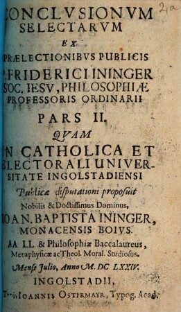 Conclusionum Selectarum Ex Prælectionibus Publicis P. Friderici Ininger Soc. Jesu, Philosophiæ Professoris Ordinarij Pars ..., 2,[2]