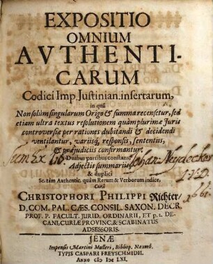 Expositio Omnium Authenticarum Codici Imp. Iustinian. insertarum : in qua Non solum singularum Origo & summa recensetur, sed etiam ultra textus resolutionem quam plurimae Iuris controversiae per rationes dubitandi & decidendi ventilantur, variisq[ue] responsis, sententiis, & praeiudiciis confirmantur ; Duabus partibus constans, Adiectis summariis, & duplici Sc. tam Authentic. quam Rerum & Verborum indice, [1]