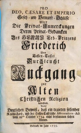 Pro Deo, Cæsare Et Imperio Gesetz- und Vernunft-Schlüsse Uber Die Privat-Anmerckungen Deren Privat-Gedancken Des Herrn Erb-Prinzens Friederich Von Hessen-Cassel Durchleucht Ruckgang zur Alten Christlichen Religion betreffend : Nebst Deutlichen Beweiß, daß ein regieren sollender Reichs-Fürst, und der Hessen-Casselische Assecurations-Act vom 28ten October 1754. nicht beysammen stehen können