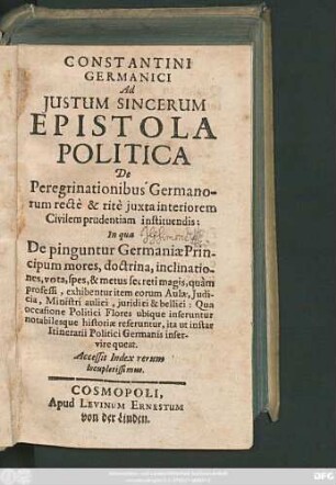 Constantini Germanici Ad Iustum Sincerum Epistola Politica De Peregrinationibus Germanorum recte & rite iuxta interiorem Civilem prudentiam instituendis : In qua De pinguntur Germaniae Principum mores ... ; Accessit Index rerum locupletissimus