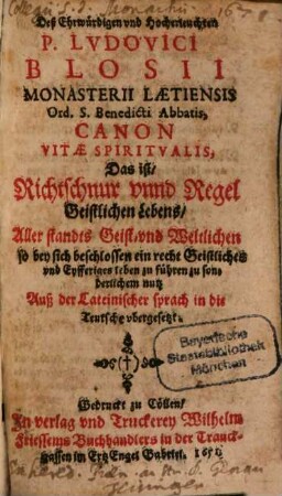 Deß ... Ludovici Blosii ... Canon Vitae Spiritualis, Das ist, Richtschnur unnd Regel Geistlichen Lebens : Aller standts Geist- und Weltlichen so bey sich beschlossen ein recht Geistliches und Eyfferiges leben zu führen zu sonderlichem nutz ; Auß der Lateinischer sprach in die Teutsche ubergesetzt