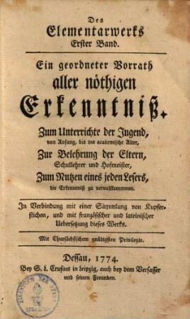 Des Elementarwerks ... Band : Ein geordneter Vorrath aller nöthigen Erkenntniß ; Zum Unterrichte der Jugend, von Anfang, bis ins academische Alter, Zur Belehrung der Eltern, Schullehrer und Hofmeister, Zum Nutzen eines jeden Lesers, die Erkenntniß zu vervollkommnen ; In Verbindung mit einer Sammlung von Kupferstichen, und mit französischer und lateinischer Uebersetzung dieses Werkes, 1