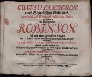 Gustav Landcron, eines Schwedischen Edelmanns, merckwürdiges Leben und gefährliche Reisen : Auf welchen er als ein warhaffter Robinson sich mit einer getaufften Türckin bey 12. Jahren, in einer unbewohnten Insel wunderbahr erhalten; auch sonsten die erschrecklichsten Fatalitäten, mit erstaunender Standhafftigkeit erduldet und überwunden hat; Biß er endlich ganz unvermuthet zu einer rechten Glückseeligkeit gelangen können ; Nach seinem eigenen etwas undeutlichen Concept, mit verbesserter Schreib-Art und darzu gehörigen Kupffern, zum öffentlichen Druck befördert