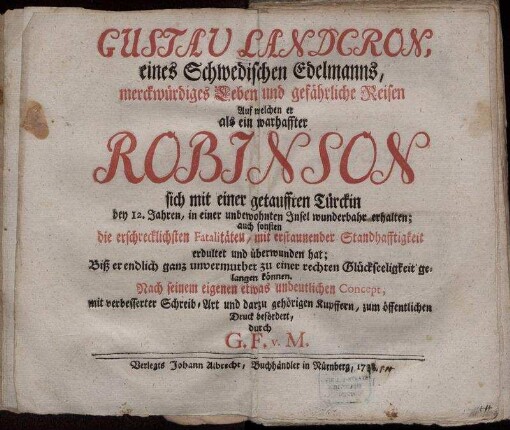 Gustav Landcron, eines Schwedischen Edelmanns, merckwürdiges Leben und gefährliche Reisen : Auf welchen er als ein warhaffter Robinson sich mit einer getaufften Türckin bey 12. Jahren, in einer unbewohnten Insel wunderbahr erhalten; auch sonsten die erschrecklichsten Fatalitäten, mit erstaunender Standhafftigkeit erduldet und überwunden hat; Biß er endlich ganz unvermuthet zu einer rechten Glückseeligkeit gelangen können ; Nach seinem eigenen etwas undeutlichen Concept, mit verbesserter Schreib-Art und darzu gehörigen Kupffern, zum öffentlichen Druck befördert