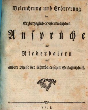 Beleuchtung und Erörterung der Erzherzoglich-Oesterreichischen Ansprüche auf Niederbaiern und andere Theile der Churbaierischen Verlassenschaft