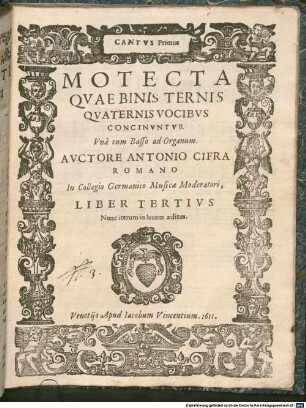 MOTECTA QVAE BINIS TERNIS QVATERNIS VOCIBVS CONCINVNTVR Vnà cum Basso ad Organum. AVCTORE ANTONIO CIFRA ROMANO In Collegio Germanico Musicae Moderatori, LIBER TERTIVS : Nunc iterum in lucem aeditus