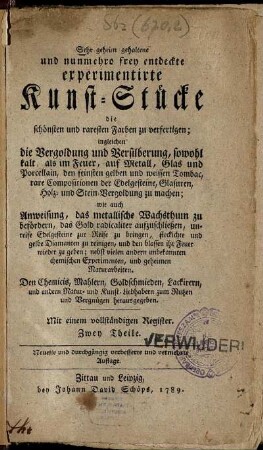1. Th.: Sehr geheim gehaltene und nunmehro frey entdeckte experimentirte Kunst-Stücke die schönsten und raresten Farben zu verfertigen. Erster Theil