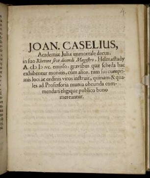 Joan. Caselius, Academiae Iuliae immortale decus, in suo Rhetore sive dicendi Magistro, Helmaestady A. MDCIVC. emisso, gravibus quae scheda hac exhibentur monitis, cum alios, tum sui cumprimis loci ac ordinis viros instruit, quinam & quales ad Professoria munia obeunda commendari eligique publico bono mereantur