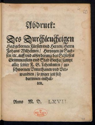 Abdruck:|| Des Durchleuchtigen || Hochgebornen Fuersten vnd Herren/ Herrn || Johans Wilhelmen/ Hertzogen zu Sach=||sen/ etc. auff vnd abforderung des Schlosses || Grimmenstein vnd Stad Gotha/ sampt || aller seiner F. G. Lehenleuten/ ge=||schwornen Vnterthanen vnd Ver=||wandten/ so jtziger zeit sich || darinnen enthal=||ten.||