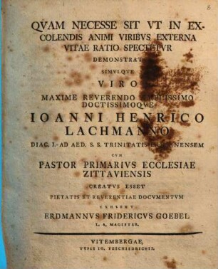 Quam necesse sit ut in excolendis animi viribus externa vitae ratio spectetur demonstrat simulque viro ... Ioanni Henrico Lachmanno ... cum pastor primarius ecclesiae Zittaviensis creatus esset, pietatis et reverentiae documentum exhibet Erdmannus Fridericus Goebel