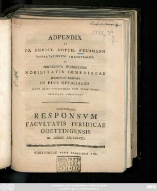 Adpendix Ad Io. Christ. Gotth. Feldmann Dissertationem Inavgvralem De Privilegiata Ivrisdictione Nobilitatis Immediatae Splendido Corpori In Eivs Officiales Salvo Alias Cvivscvmqve Ivre Territoriali Privative Competente : Continens Responsvm Facvltatis Ivridicae Goettingensis De Eodem Argvmento