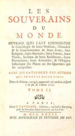 Les Souverains Du Monde : Ouvrage Qui Fait Connoistre la Généalogie de leurs Maisons, l'Etendue & le Gouvernement de leurs Etats, leur Religion, leurs Revenus, leurs Forces, leurs Titres, les lieux de leurs Résidences, leurs Prétentions, leurs Armoiries, & l'Origine historique des Pieces ou des Quartiers qui les composent ; Avec Un Catalogue Des Auteurs Qui En Ont Le Mieux Écrit, 2