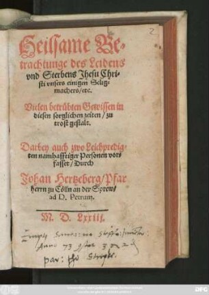 Heilsame Be=||trachtunge des Leidens || vnd Sterbens Jhesu Chri=||sti vnsers einigen Selig=||machers/ etc.|| ... Darbey auch zwo Leichpredig=||ten namhafftiger Personen vor=||fasset/ Durch || Johan Hertzeberg/ Pfar||herrn zu Cölln an der Sprew/|| ad D. Petrum.||
