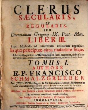 ... Seu Decretalium Gregorij IX. Pont. Max. Liber ... : Brevi Methodo ad discentium utilitatem expositus, In quo præcipuæ circa materiam hujus Libri ..., quæ tum in Theoria, tum in Praxi occurrunt, difficultates solvuntur, allatis etiam contrà sentientium fundamentis, & horum solutionibus, Liber III. Tomus I.. Clerus Sæcularis, Et Regularis