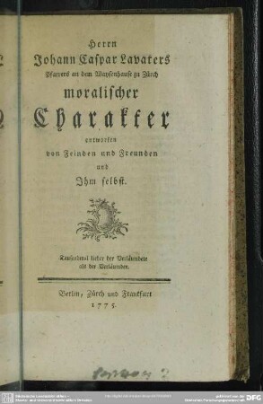 Herrn Johann Caspar Lavaters Pfarrers an dem Waysenhause zu Zürich moralischer Charakter : entworfen von Feinden und Freunden und Ihm selbst