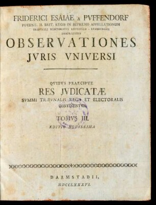 T. 3: Friderici Esaiae A Pufendorf Potent. M. Brit. Regis In Supremo Appellationum Tribunali Electoratus Brunsvico - Luneburgici Propraesidis Observationes Iuris Universi : Quibus Praecipue Res Iudicatæ Summi Tribunalis Regii Et Electoralis Continentur