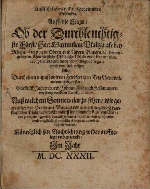 Ausführliches und wolgegründetes Bedencken auf die Frage,ob ... Maximilian Pfalzgraf bey Rhein ... die angebottene churfürstliche Pfälzische Würde und Reputation acceptiren ... solle