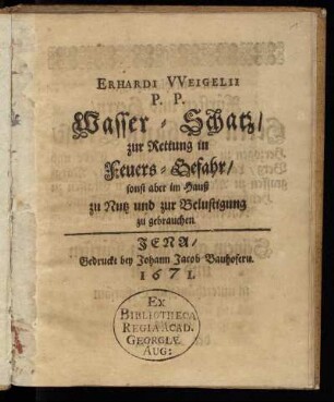 Erhardi Weigelii P. P. Wasser-Schatz/ zur Rettung in Feuers-Gefahr/ sonst aber im Hauß zu Nutz und zur Belustigung zu gebrauchen