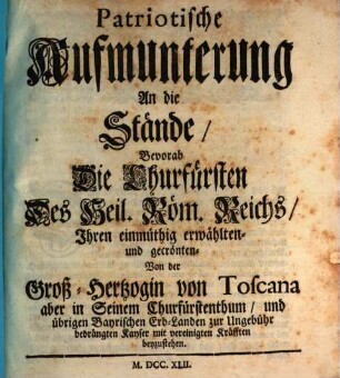 Patriotische Aufmunterung An Die Stände, Bevorab Die Churfürsten Des Heil. Röm. Reichs, Ihren einmüthig erwählten- und gecrönten- Von der Groß-Hertzogin von Toscana ... bedrängten Kayser mit vereinigten Kräfften beyzustehen